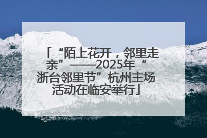 “陌上花开，邻里走亲”——2025年“浙台邻里节”杭州主场活动在临安举行